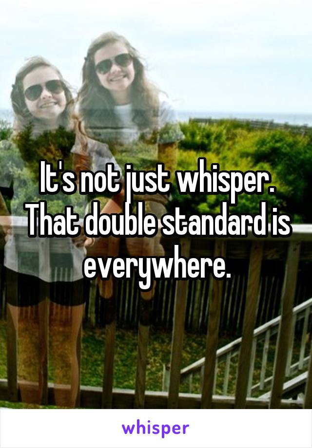 It's not just whisper. That double standard is everywhere.