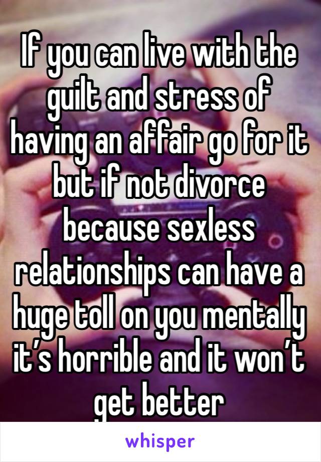 If you can live with the guilt and stress of having an affair go for it but if not divorce because sexless relationships can have a huge toll on you mentally it’s horrible and it won’t get better 