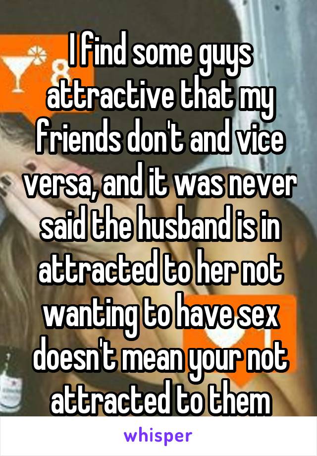 I find some guys attractive that my friends don't and vice versa, and it was never said the husband is in attracted to her not wanting to have sex doesn't mean your not attracted to them