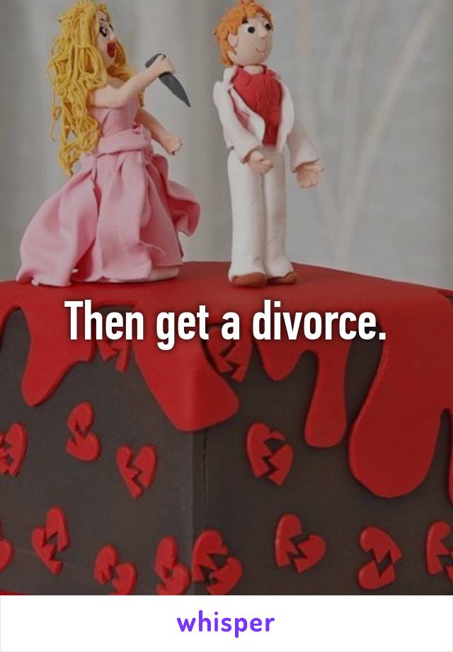 Then get a divorce.