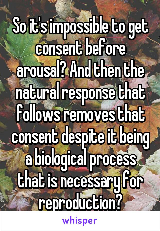 So it's impossible to get consent before arousal? And then the natural response that follows removes that consent despite it being a biological process that is necessary for reproduction?