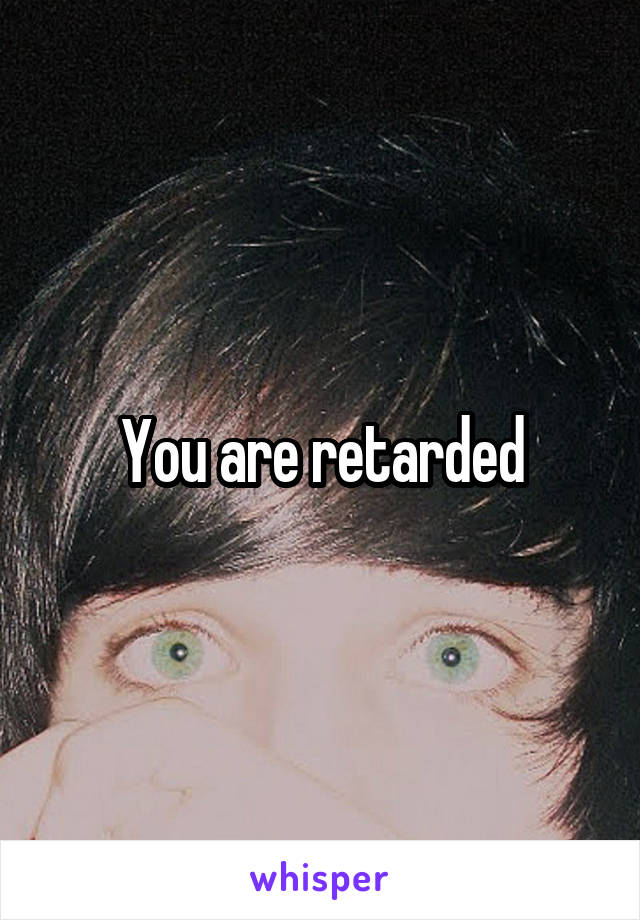 You are retarded