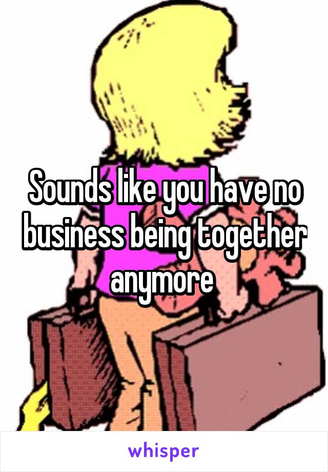 Sounds like you have no business being together anymore 