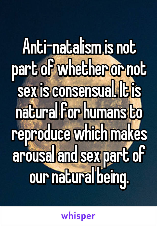 Anti-natalism is not part of whether or not sex is consensual. It is natural for humans to reproduce which makes arousal and sex part of our natural being.