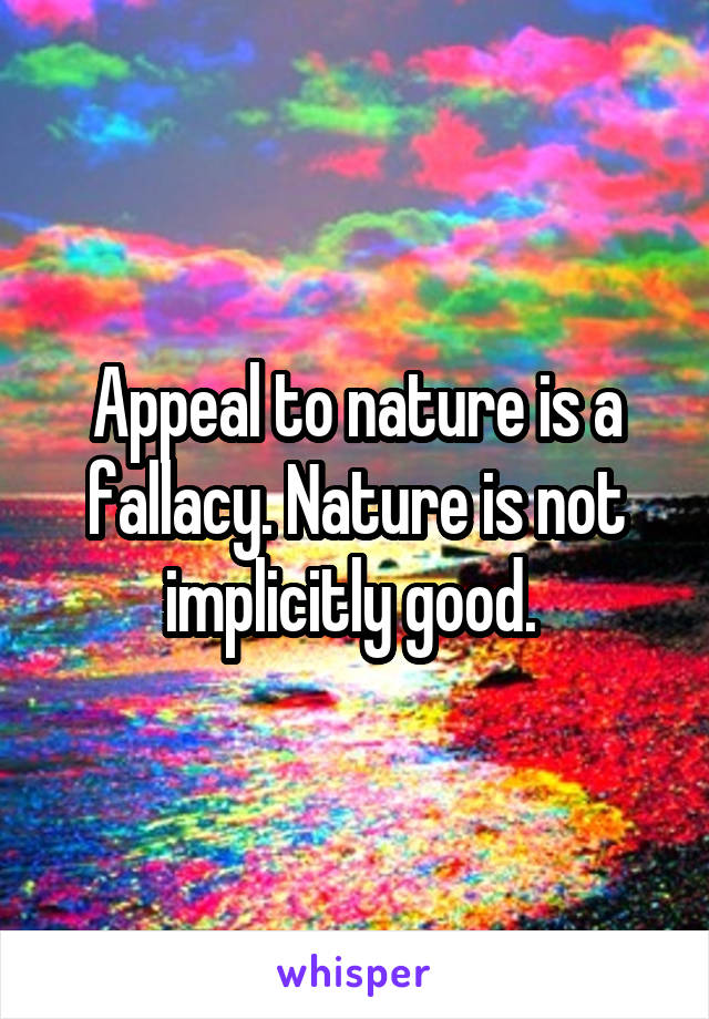 Appeal to nature is a fallacy. Nature is not implicitly good. 