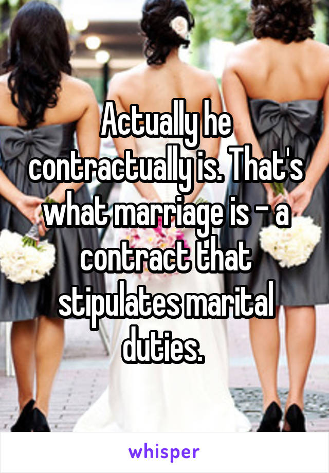 Actually he contractually is. That's what marriage is - a contract that stipulates marital duties. 