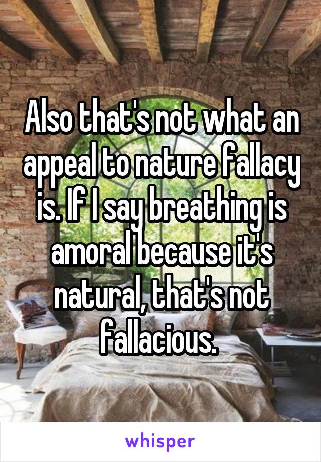 Also that's not what an appeal to nature fallacy is. If I say breathing is amoral because it's natural, that's not fallacious. 