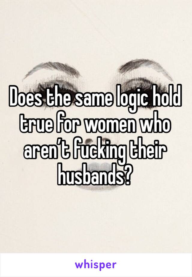 Does the same logic hold true for women who aren’t fucking their husbands?