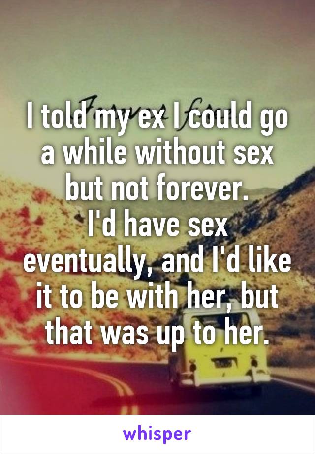 I told my ex I could go a while without sex but not forever.
I'd have sex eventually, and I'd like it to be with her, but that was up to her.