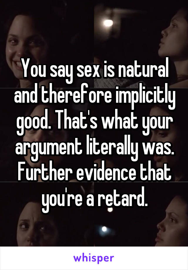 You say sex is natural and therefore implicitly good. That's what your argument literally was. Further evidence that you're a retard.