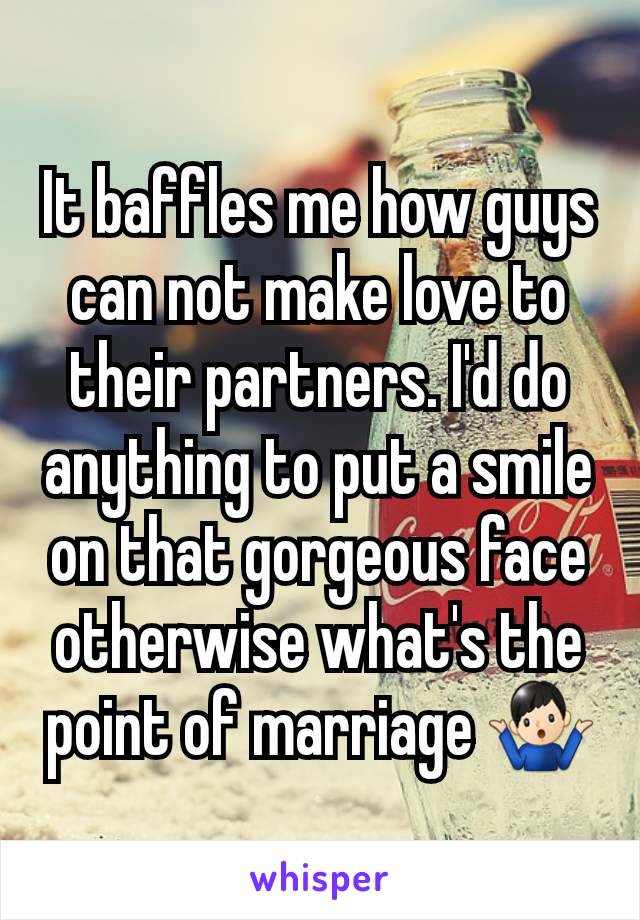 It baffles me how guys can not make love to their partners. I'd do anything to put a smile on that gorgeous face otherwise what's the point of marriage 🤷🏻‍♂️