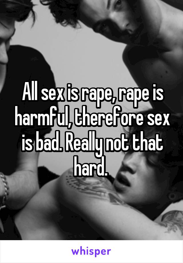 All sex is rape, rape is harmful, therefore sex is bad. Really not that hard. 