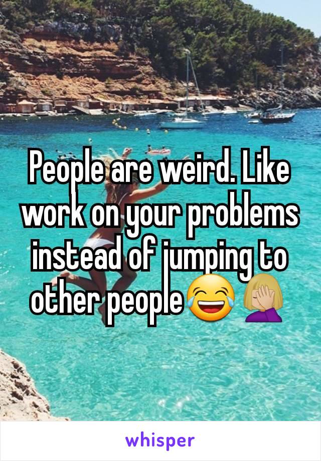 People are weird. Like work on your problems instead of jumping to other people😂🤦🏼‍♀️