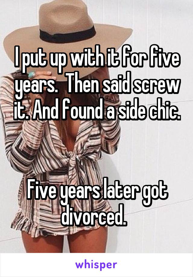 I put up with it for five years.  Then said screw it. And found a side chic. 

Five years later got divorced.  