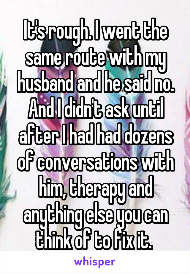 It's rough. I went the same route with my husband and he said no. And I didn't ask until after I had had dozens of conversations with him, therapy and anything else you can think of to fix it. 