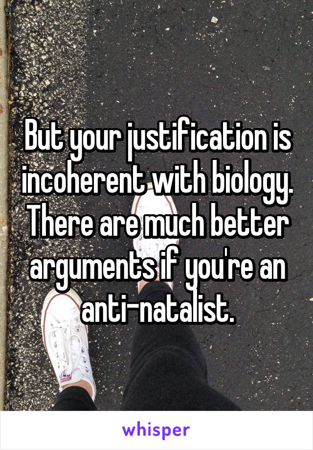 But your justification is incoherent with biology. There are much better arguments if you're an anti-natalist.