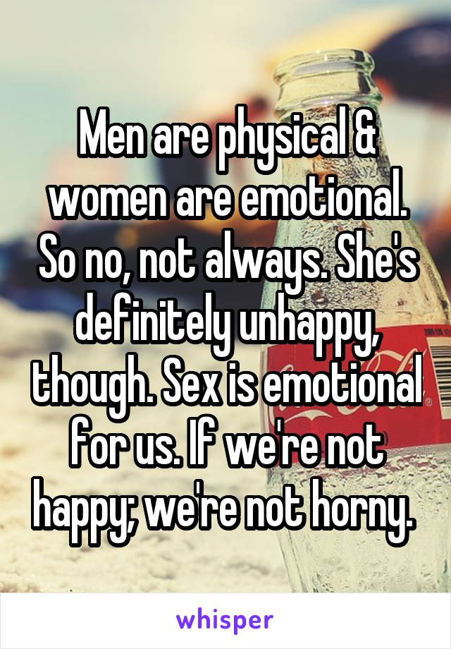 Men are physical & women are emotional. So no, not always. She's definitely unhappy, though. Sex is emotional for us. If we're not happy; we're not horny. 