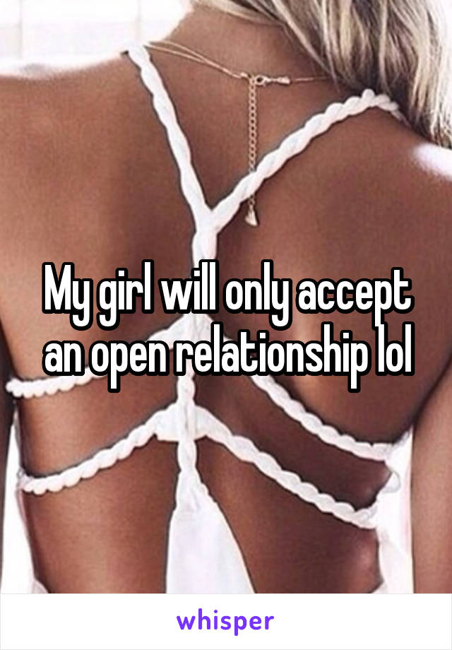 My girl will only accept an open relationship lol