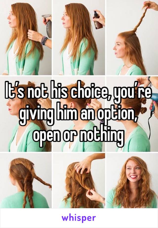 It’s not his choice, you’re giving him an option, open or nothing