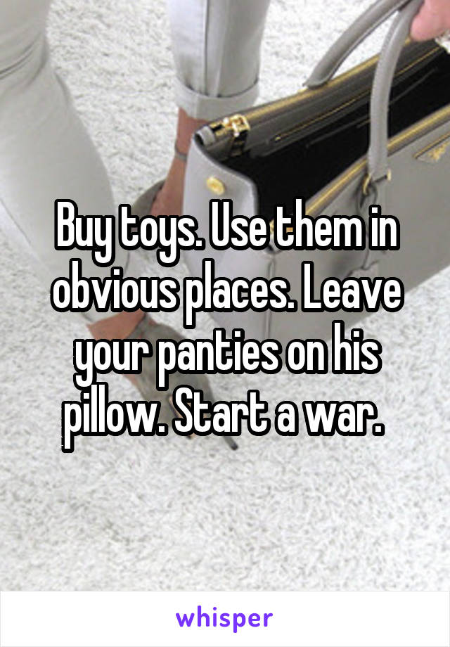 Buy toys. Use them in obvious places. Leave your panties on his pillow. Start a war. 