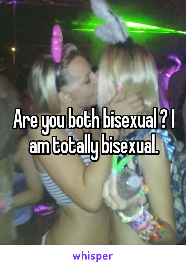 Are you both bisexual ? I am totally bisexual.