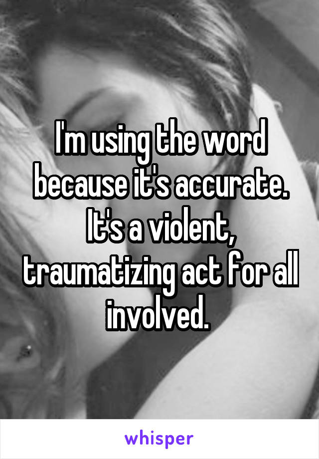 I'm using the word because it's accurate. It's a violent, traumatizing act for all involved. 