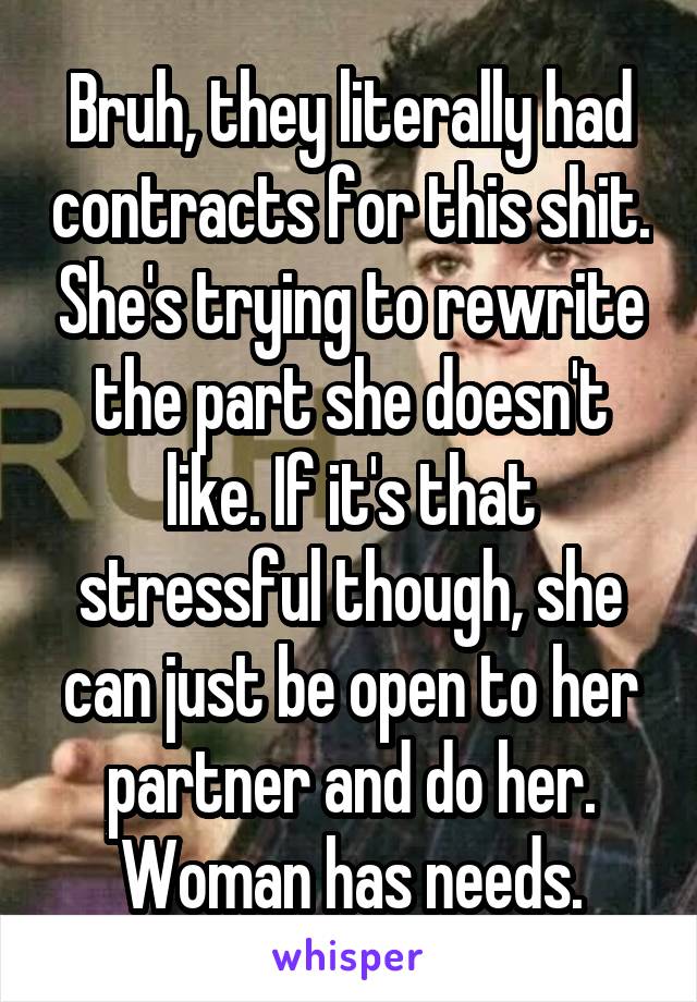 Bruh, they literally had contracts for this shit. She's trying to rewrite the part she doesn't like. If it's that stressful though, she can just be open to her partner and do her. Woman has needs.