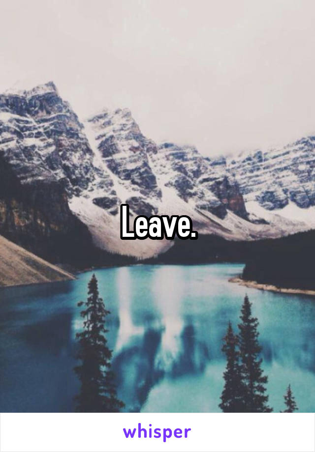 Leave.