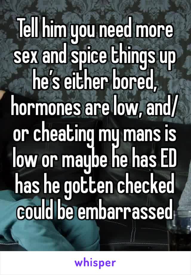 Tell him you need more sex and spice things up he’s either bored, hormones are low, and/or cheating my mans is low or maybe he has ED has he gotten checked could be embarrassed 