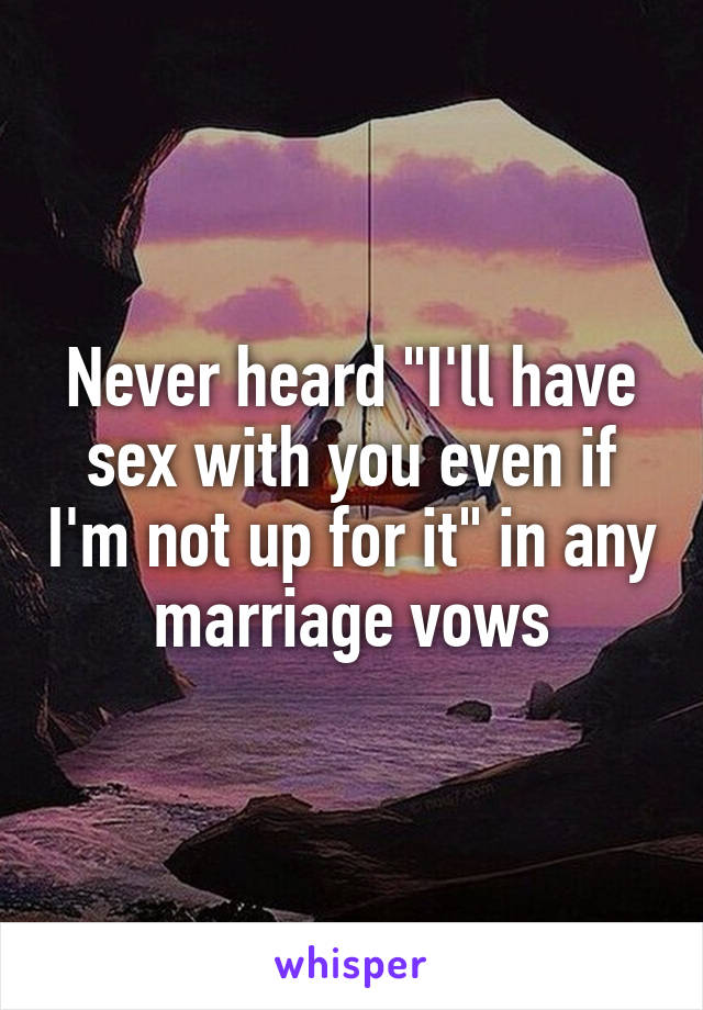 Never heard "I'll have sex with you even if I'm not up for it" in any marriage vows