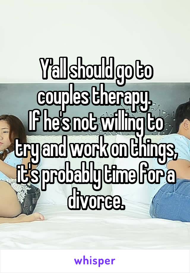 Y'all should go to couples therapy. 
If he's not willing to try and work on things, it's probably time for a divorce.