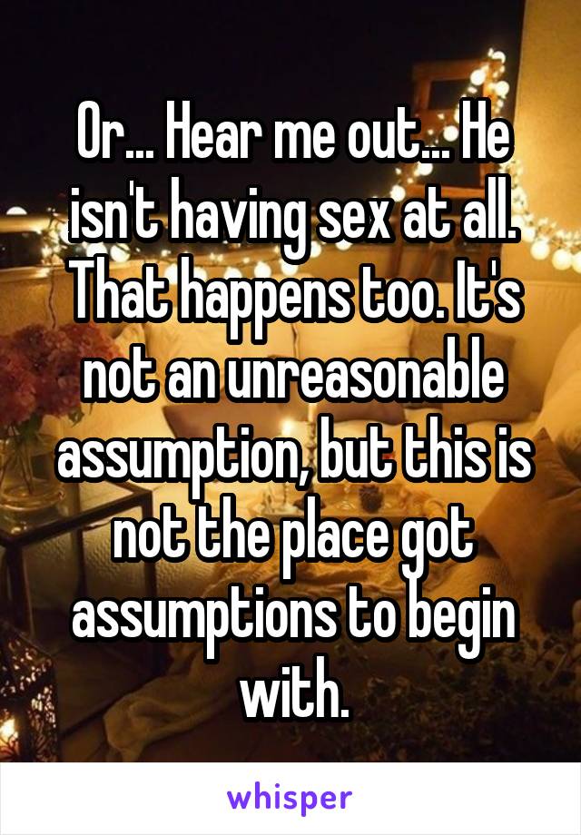 Or... Hear me out... He isn't having sex at all. That happens too. It's not an unreasonable assumption, but this is not the place got assumptions to begin with.