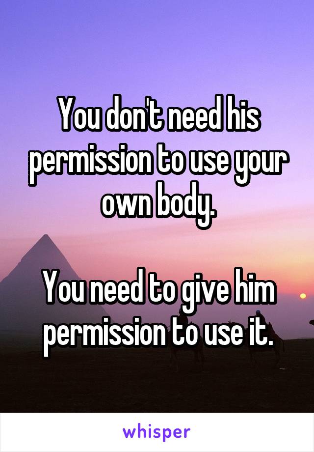 You don't need his permission to use your own body.

You need to give him permission to use it.