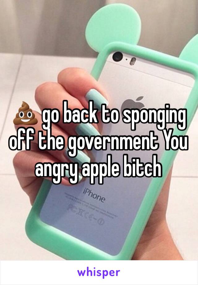 💩 go back to sponging off the government You angry apple bitch 