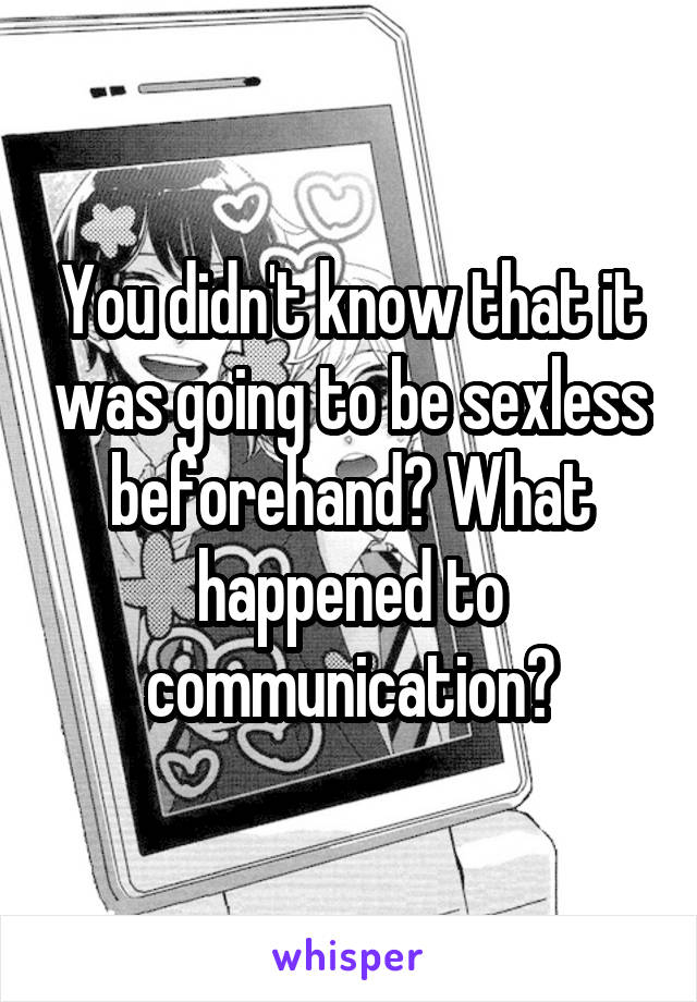 You didn't know that it was going to be sexless beforehand? What happened to communication?