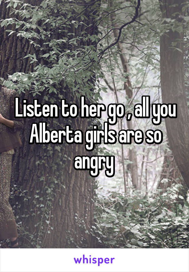 Listen to her go , all you Alberta girls are so angry 