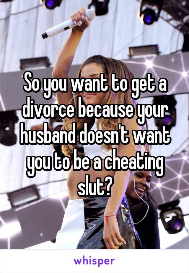 So you want to get a divorce because your husband doesn't want you to be a cheating slut?