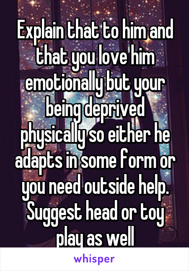 Explain that to him and that you love him emotionally but your being deprived physically so either he adapts in some form or you need outside help.
Suggest head or toy play as well