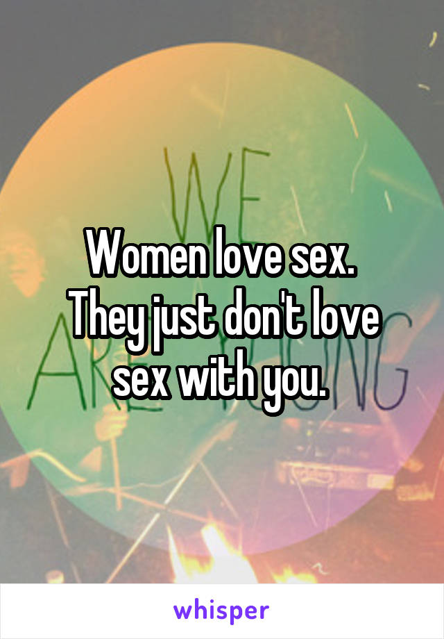 Women love sex. 
They just don't love sex with you. 