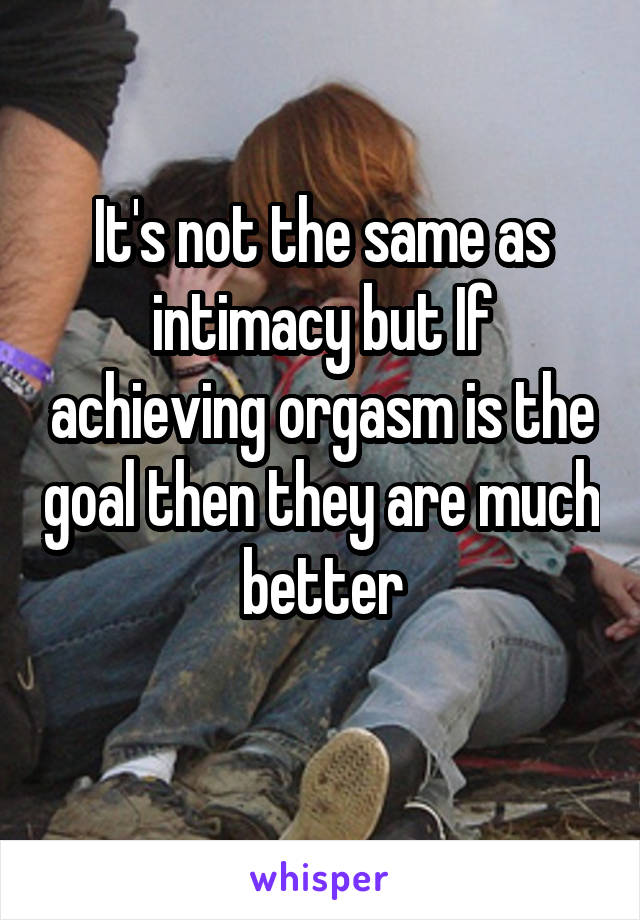 It's not the same as intimacy but If achieving orgasm is the goal then they are much better
