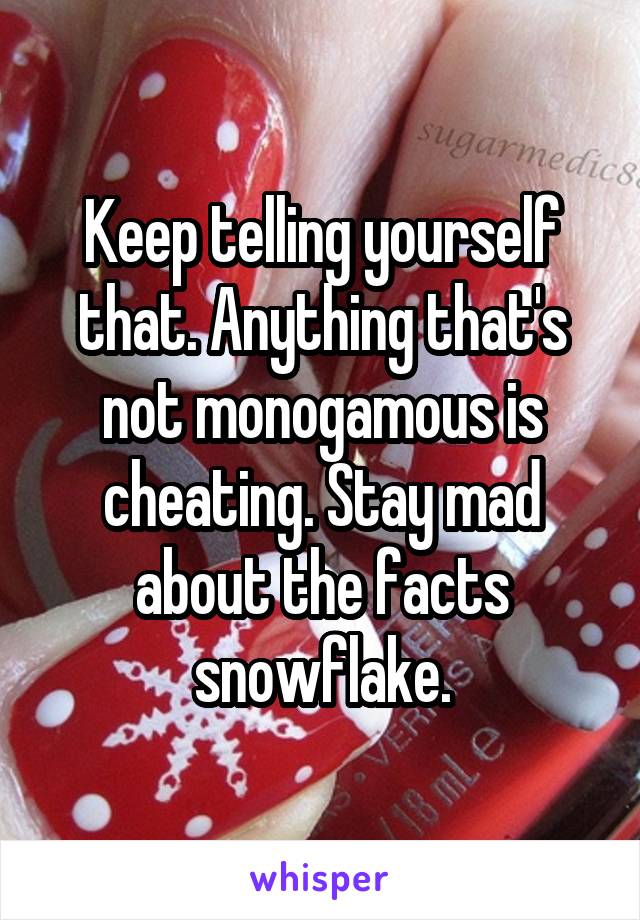 Keep telling yourself that. Anything that's not monogamous is cheating. Stay mad about the facts snowflake.