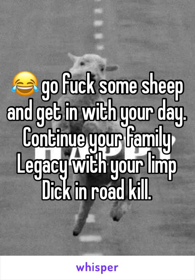 😂 go fuck some sheep and get in with your day.   Continue your family Legacy with your limp Dick in road kill. 