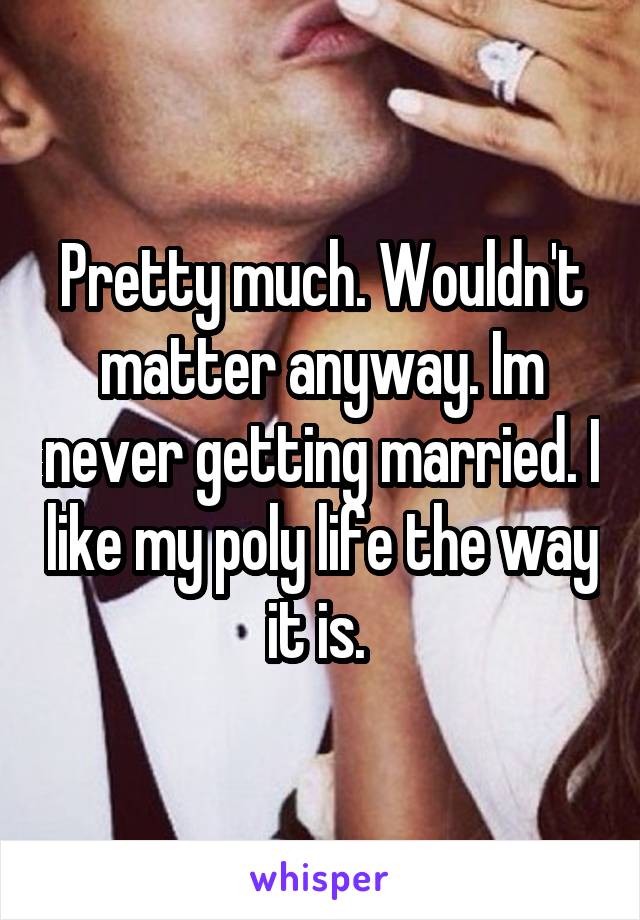 Pretty much. Wouldn't matter anyway. Im never getting married. I like my poly life the way it is. 