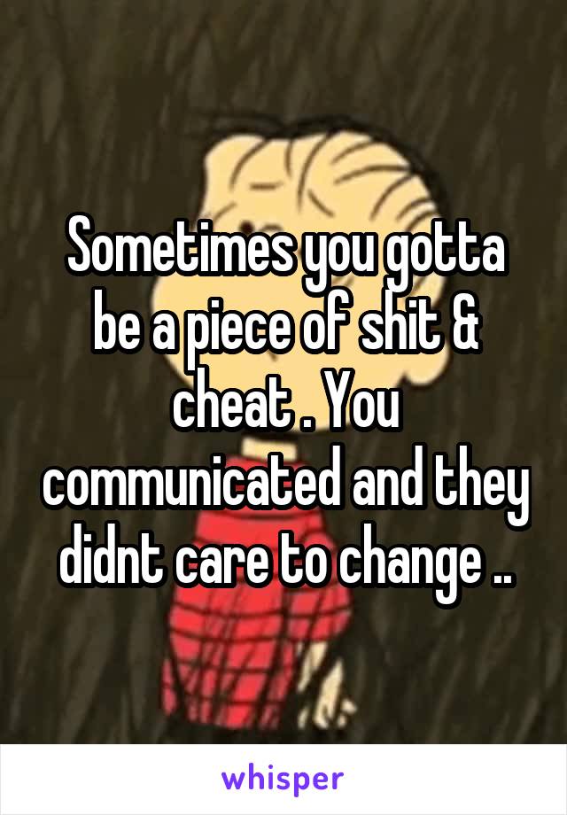 Sometimes you gotta be a piece of shit & cheat . You communicated and they didnt care to change ..