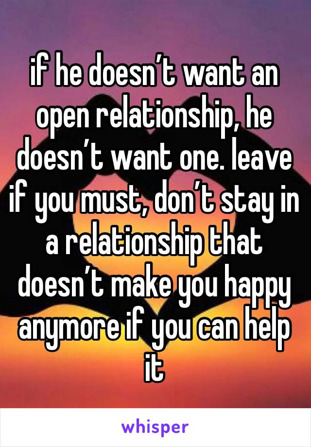 if he doesn’t want an open relationship, he doesn’t want one. leave if you must, don’t stay in a relationship that doesn’t make you happy anymore if you can help it 