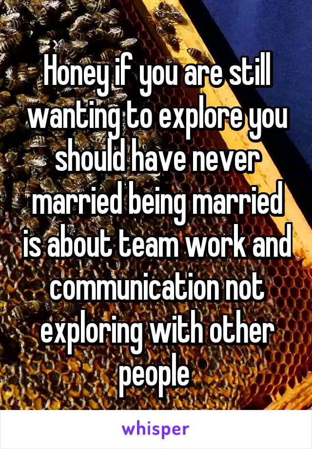 Honey if you are still wanting to explore you should have never married being married is about team work and communication not exploring with other people 