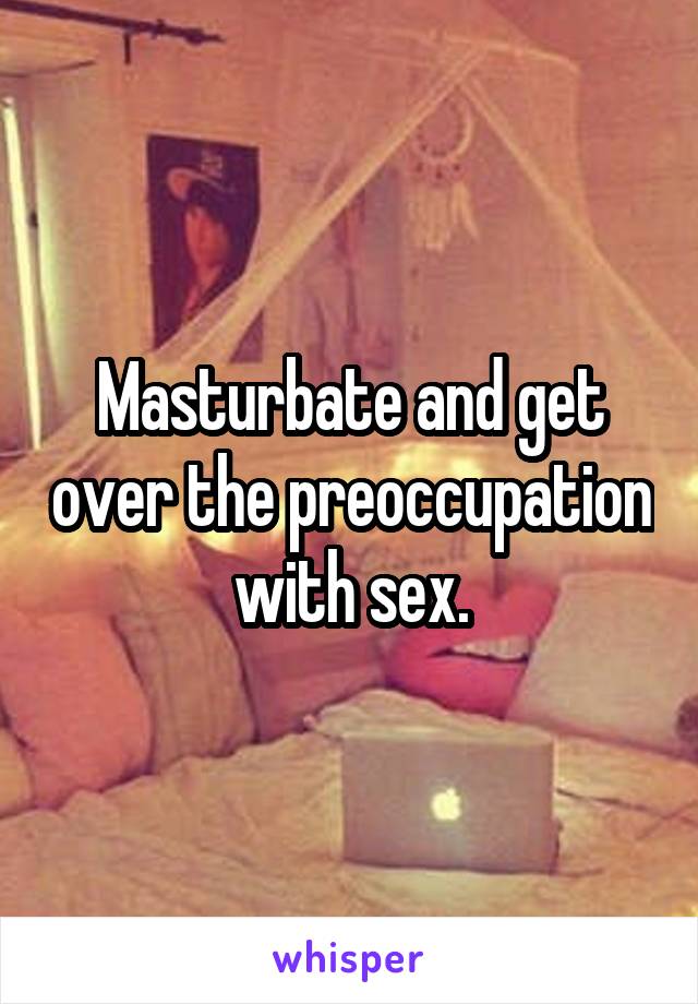 Masturbate and get over the preoccupation with sex.