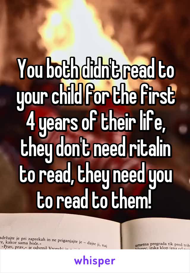 You both didn't read to your child for the first 4 years of their life, they don't need ritalin to read, they need you to read to them! 