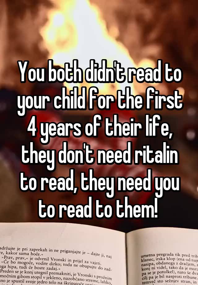 You both didn't read to your child for the first 4 years of their life, they don't need ritalin to read, they need you to read to them! 