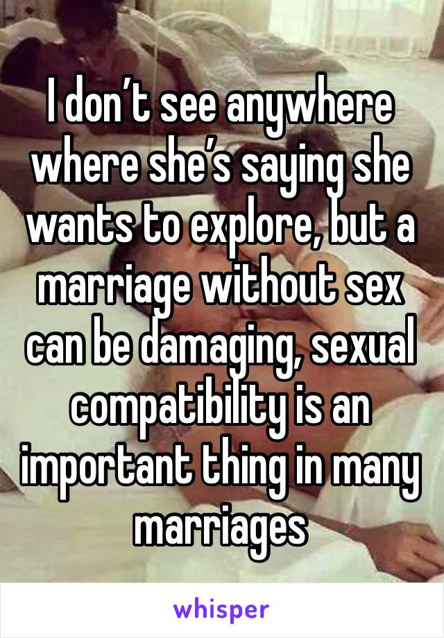 I don’t see anywhere where she’s saying she wants to explore, but a marriage without sex can be damaging, sexual compatibility is an important thing in many marriages 